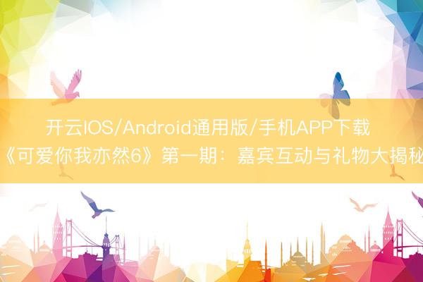 开云IOS/Android通用版/手机APP下载 《可爱你我亦然6》第一期：嘉宾互动与礼物大揭秘