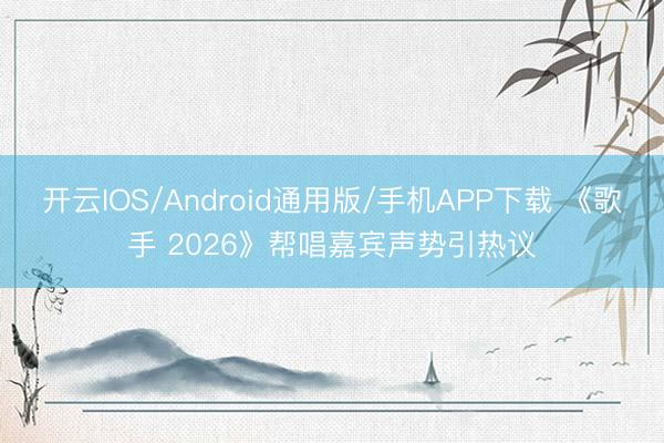 开云IOS/Android通用版/手机APP下载 《歌手 2026》帮唱嘉宾声势引热议
