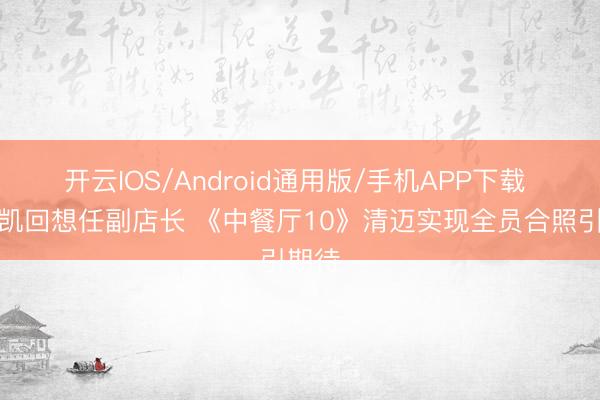 开云IOS/Android通用版/手机APP下载 王俊凯回想任副店长 《中餐厅10》清迈实现全员合照引期待