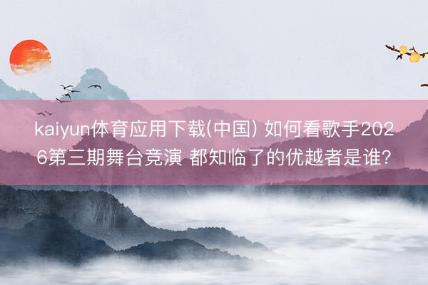 kaiyun体育应用下载(中国) 如何看歌手2026第三期舞台竞演 都知临了的优越者是谁？