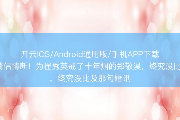 开云IOS/Android通用版/手机APP下载 14年行径情侣情断！为崔秀英戒了十年烟的郑敬淏，终究没比及那句婚讯