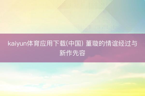 kaiyun体育应用下载(中国) 董璇的情谊经过与新作先容