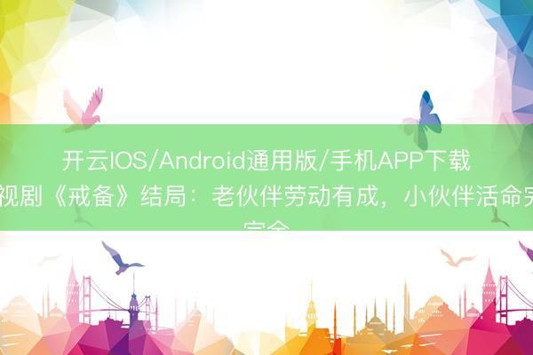 开云IOS/Android通用版/手机APP下载 电视剧《戒备》结局:老伙伴劳动有成,小伙伴活命完全