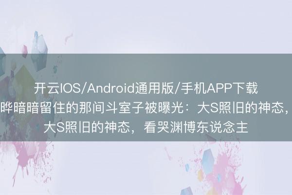 开云IOS/Android通用版/手机APP下载 二十多年后，具俊晔暗暗留住的那间斗室子被曝光：大S照旧的神态，看哭渊博东说念主