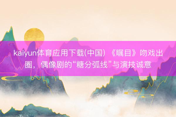 kaiyun体育应用下载(中国) 《瞩目》吻戏出圈，偶像剧的“糖分弧线”与演技诚意