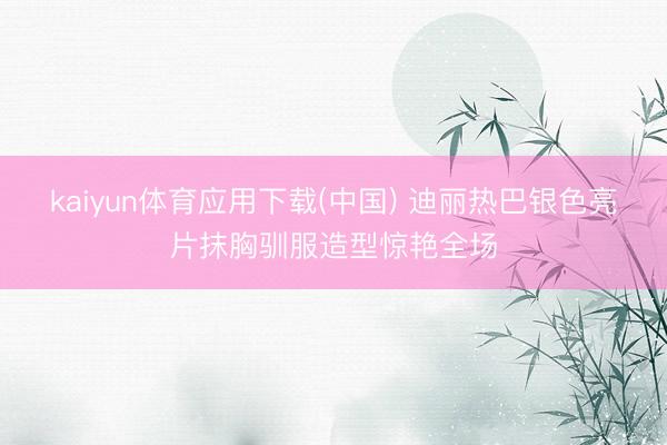 kaiyun体育应用下载(中国) 迪丽热巴银色亮片抹胸驯服造型惊艳全场