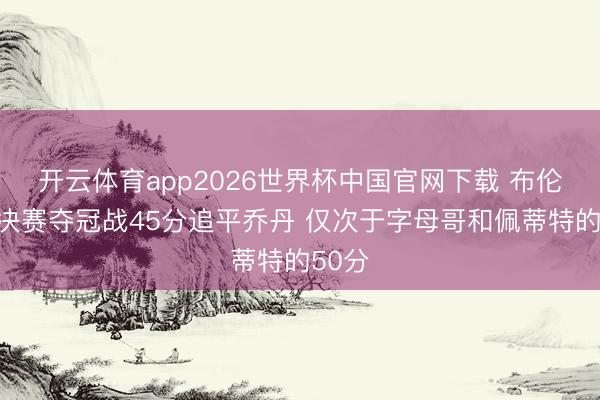 开云体育app2026世界杯中国官网下载 布伦森总决赛夺冠战45分追平乔丹 仅次于字母哥和佩蒂特的50分