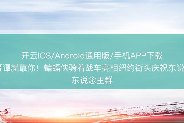 开云IOS/Android通用版/手机APP下载 挽救哥谭就靠你！蝙蝠侠骑着战车亮相纽约街头庆祝东说念主群