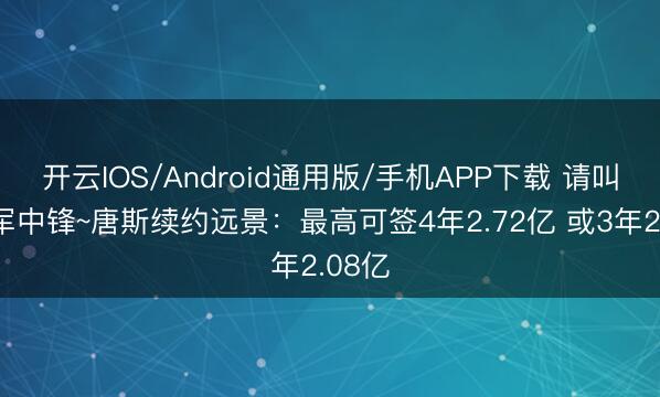 开云IOS/Android通用版/手机APP下载 请叫我冠军中锋~唐斯续约远景：最高可签4年2.72亿 或3年2.08亿