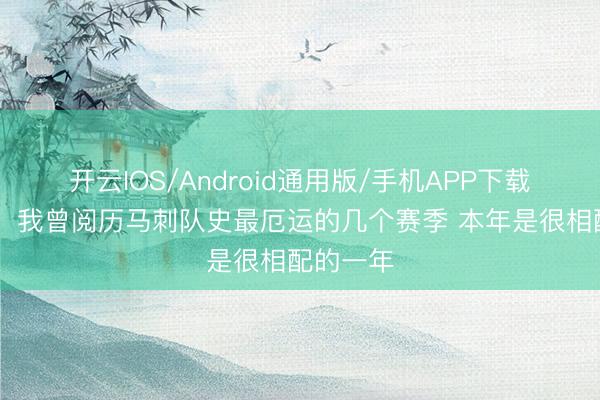 开云IOS/Android通用版/手机APP下载 凯尔登：我曾阅历马刺队史最厄运的几个赛季 本年是很相配的一年