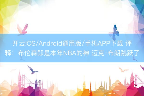 开云IOS/Android通用版/手机APP下载 评释：布伦森即是本年NBA的神 迈克·布朗跳跃了