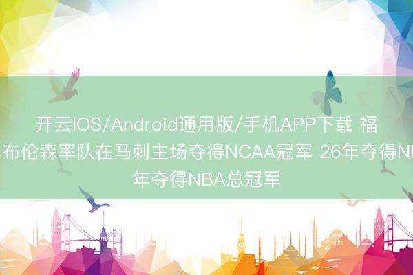 开云IOS/Android通用版/手机APP下载 福地？18年布伦森率队在马刺主场夺得NCAA冠军 26年夺得NBA总冠军