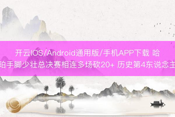 开云IOS/Android通用版/手机APP下载 哈珀手脚少壮总决赛相连多场砍20+ 历史第4东说念主