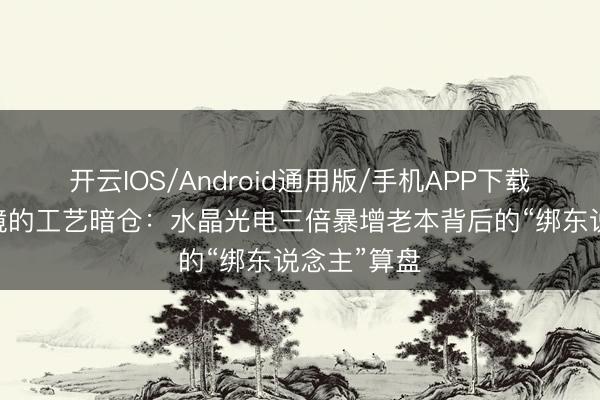 开云IOS/Android通用版/手机APP下载 锁死潜望镜的工艺暗仓：水晶光电三倍暴增老本背后的“绑东说念主”算盘