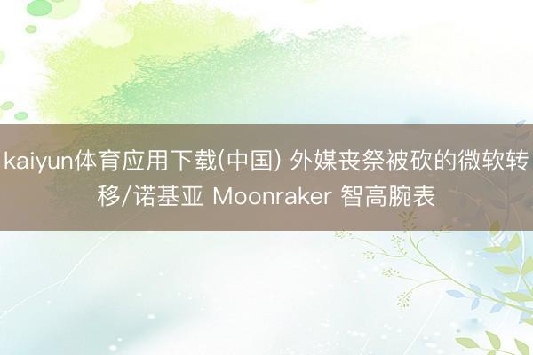 kaiyun体育应用下载(中国) 外媒丧祭被砍的微软转移/诺基亚 Moonraker 智高腕表