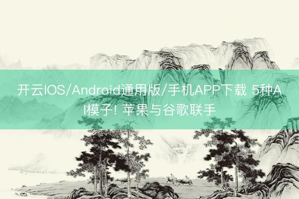 开云IOS/Android通用版/手机APP下载 5种AI模子! 苹果与谷歌联手