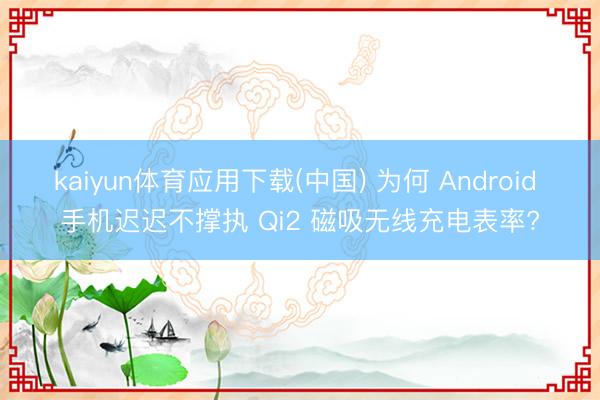 kaiyun体育应用下载(中国) 为何 Android 手机迟迟不撑执 Qi2 磁吸无线充电表率?