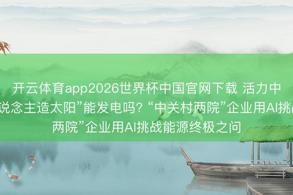 开云体育app2026世界杯中国官网下载 活力中国调研行丨“东说念主造太阳”能发电吗? “中关村两院”企业用AI挑战能源终极之问