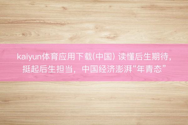 kaiyun体育应用下载(中国) 读懂后生期待，挺起后生担当，中国经济澎湃“年青态”