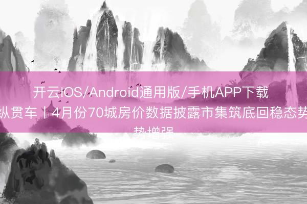 开云IOS/Android通用版/手机APP下载 民生纵贯车丨4月份70城房价数据披露市集筑底回稳态势增强