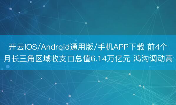开云IOS/Android通用版/手机APP下载 前4个月长三角区域收支口总值6.14万亿元 鸿沟调动高