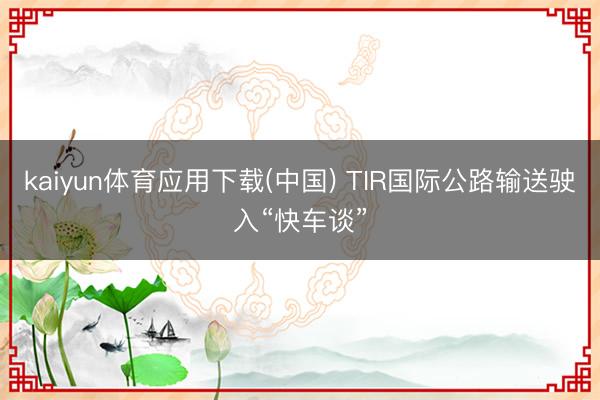 kaiyun体育应用下载(中国) TIR国际公路输送驶入“快车谈”