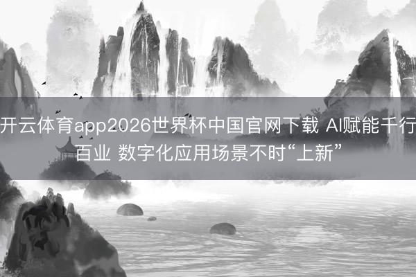 开云体育app2026世界杯中国官网下载 AI赋能千行百业 数字化应用场景不时“上新”