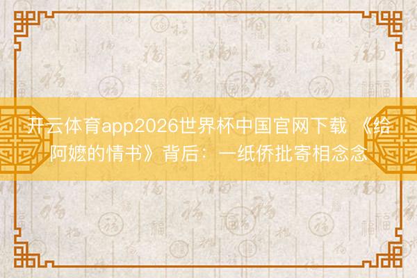 开云体育app2026世界杯中国官网下载 《给阿嬷的情书》背后：一纸侨批寄相念念