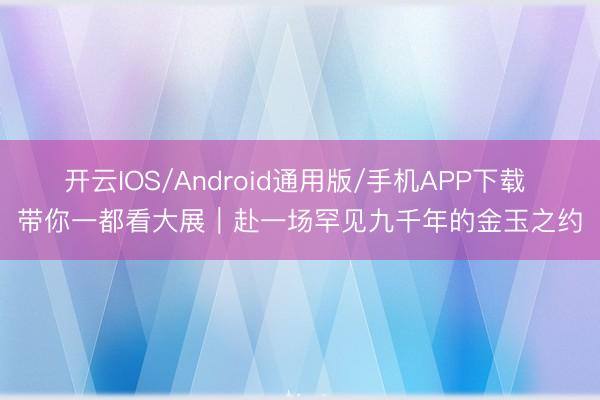 开云IOS/Android通用版/手机APP下载 带你一都看大展|赴一场罕见九千年的金玉之约