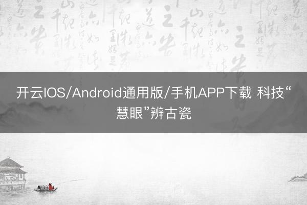 开云IOS/Android通用版/手机APP下载 科技“慧眼”辨古瓷