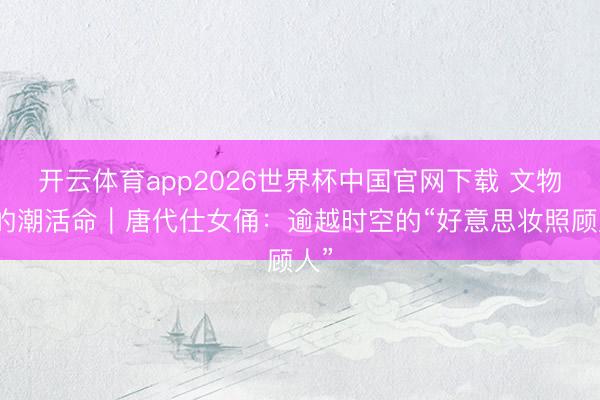 开云体育app2026世界杯中国官网下载 文物里的潮活命|唐代仕女俑:逾越时空的“好意思妆照顾人”