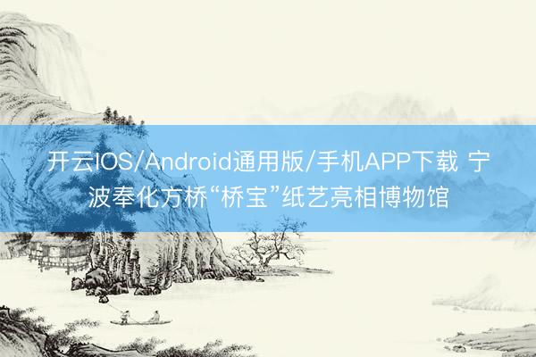 开云IOS/Android通用版/手机APP下载 宁波奉化方桥“桥宝”纸艺亮相博物馆