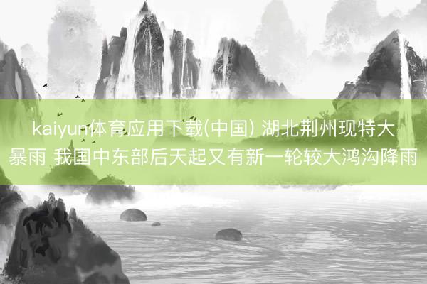 kaiyun体育应用下载(中国) 湖北荆州现特大暴雨 我国中东部后天起又有新一轮较大鸿沟降雨