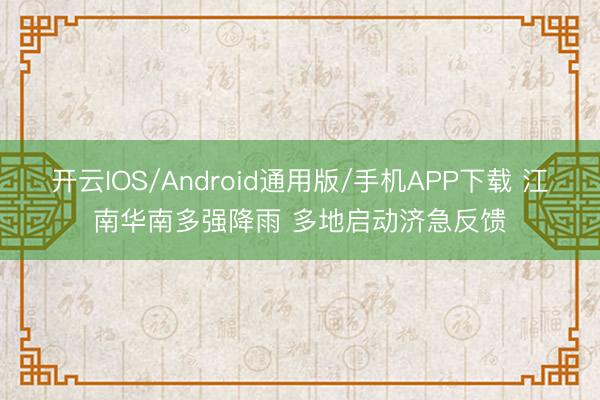 开云IOS/Android通用版/手机APP下载 江南华南多强降雨 多地启动济急反馈