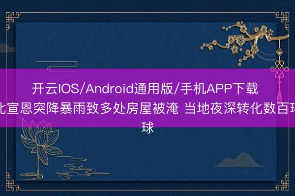 开云IOS/Android通用版/手机APP下载 湖北宣恩突降暴雨致多处房屋被淹 当地夜深转化数百环球