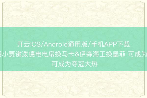 开云IOS/Android通用版/手机APP下载 若火箭用小贾谢泼德电电扇换马卡&伊森海王换墨菲 可成为夺冠大热