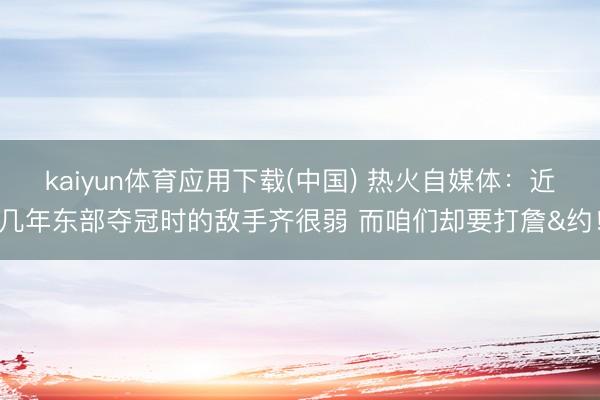 kaiyun体育应用下载(中国) 热火自媒体：近几年东部夺冠时的敌手齐很弱 而咱们却要打詹&约！