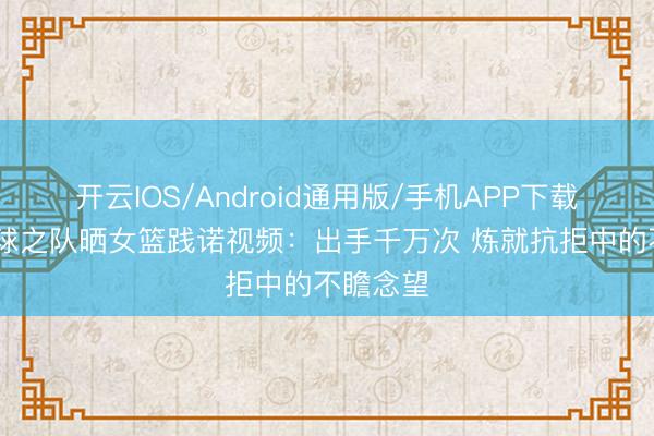 开云IOS/Android通用版/手机APP下载 中国篮球之队晒女篮践诺视频:出手千万次 炼就抗拒中的不瞻念望