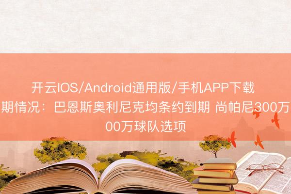 开云IOS/Android通用版/手机APP下载 马刺休赛期情况：巴恩斯奥利尼克均条约到期 尚帕尼300万球队选项
