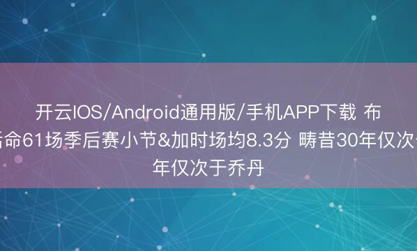 开云IOS/Android通用版/手机APP下载 布伦森活命61场季后赛小节&加时场均8.3分 畴昔30年仅次于乔丹