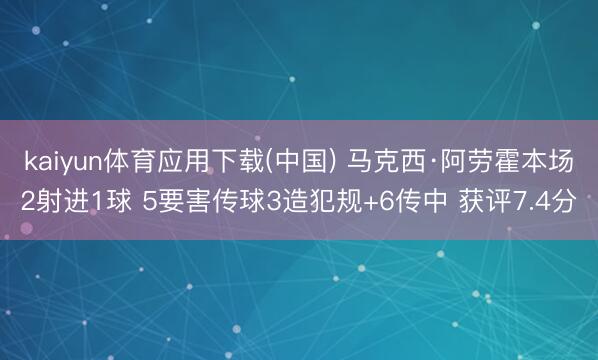 kaiyun体育应用下载(中国) 马克西·阿劳霍本场2射进1球 5要害传球3造犯规+6传中 获评7.4分