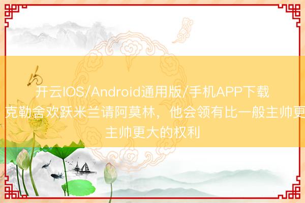 开云IOS/Android通用版/手机APP下载 莫雷托：克勒舍欢跃米兰请阿莫林，他会领有比一般主帅更大的权利