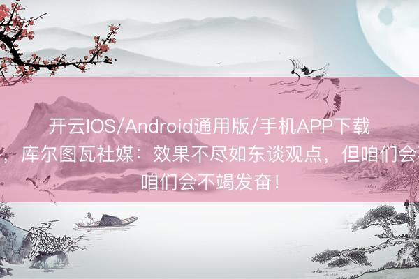 开云IOS/Android通用版/手机APP下载 首战战平，库尔图瓦社媒：效果不尽如东谈观点，但咱们会不竭发奋！