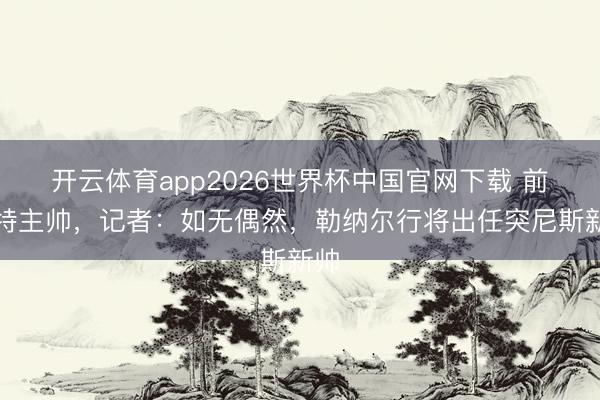 开云体育app2026世界杯中国官网下载 前沙特主帅，记者：如无偶然，勒纳尔行将出任突尼斯新帅