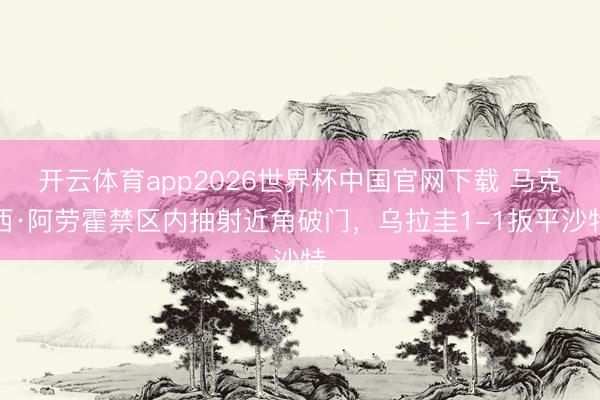 开云体育app2026世界杯中国官网下载 马克西·阿劳霍禁区内抽射近角破门，乌拉圭1-1扳平沙特