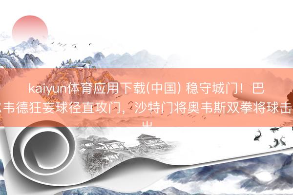 kaiyun体育应用下载(中国) 稳守城门！巴尔韦德狂妄球径直攻门，沙特门将奥韦斯双拳将球击出