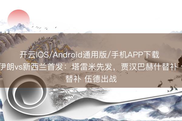 开云IOS/Android通用版/手机APP下载 宇宙杯-伊朗vs新西兰首发：塔雷米先发，贾汉巴赫什替补 伍德出战