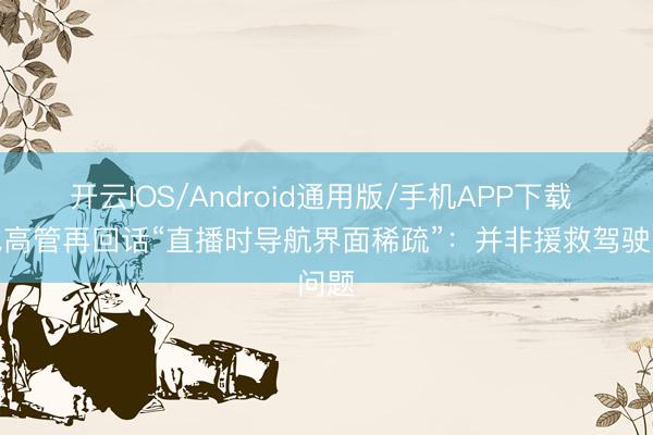 开云IOS/Android通用版/手机APP下载 零跑高管再回话“直播时导航界面稀疏”：并非援救驾驶问题