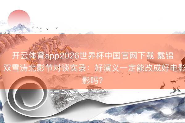 开云体育app2026世界杯中国官网下载 戴锦华、双雪涛北影节对谈实录:好演义一定能改成好电影吗?