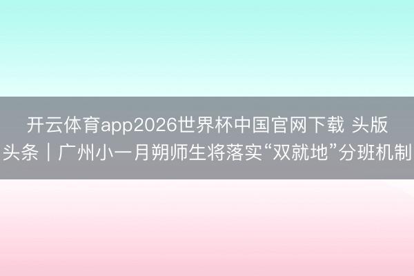 开云体育app2026世界杯中国官网下载 头版头条｜广州小一月朔师生将落实“双就地”分班机制